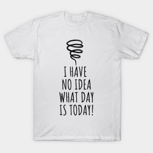 I Have No Idea What Day Is Today! T-Shirt